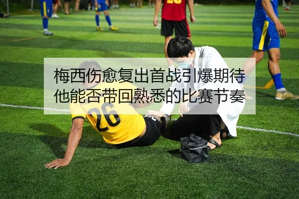 梅西伤愈复出首战引爆期待 他能否带回熟悉的比赛节奏
