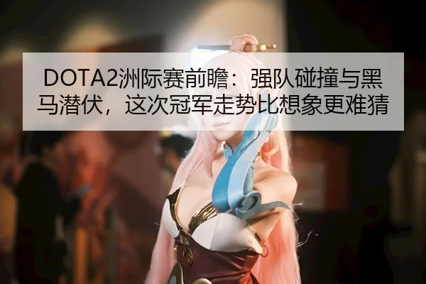 DOTA2洲际赛前瞻：强队碰撞与黑马潜伏，这次冠军走势比想象更难猜