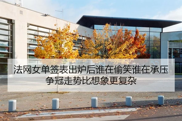 法网女单签表出炉后谁在偷笑谁在承压争冠走势比想象更复杂